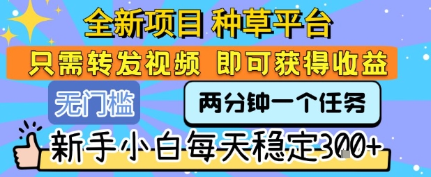 全新项目 种草平台 只需要转发任务视频 即可获得收益 新手小白每天稳定3张+【揭秘】-宇文网创