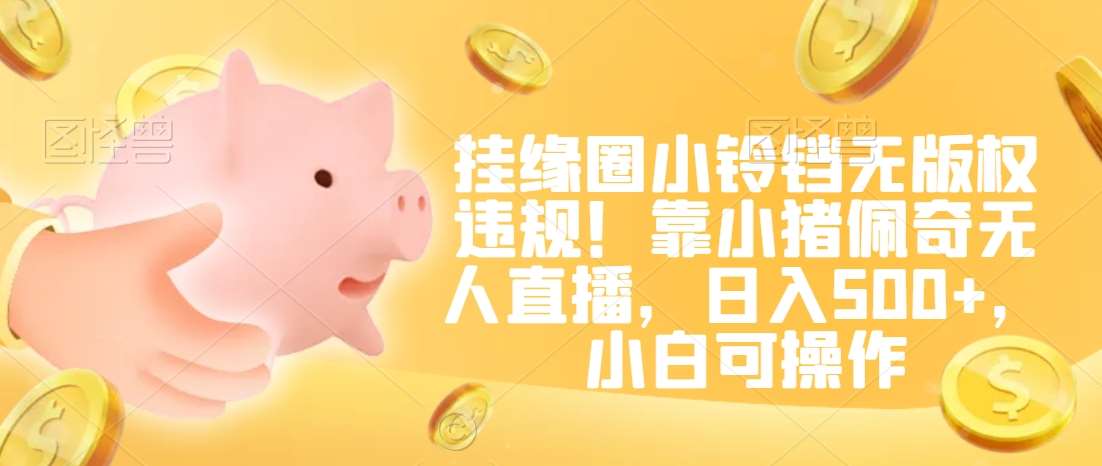 挂缘圈小铃铛无版权违规！靠小猪佩奇无人直播，日入500+，小白可操作【揭秘】-宇文网创