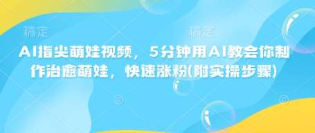 AI指尖萌娃视频,5分钟用AI教会你制作治愈萌娃,快速涨粉(附实操步骤)-宇文网创