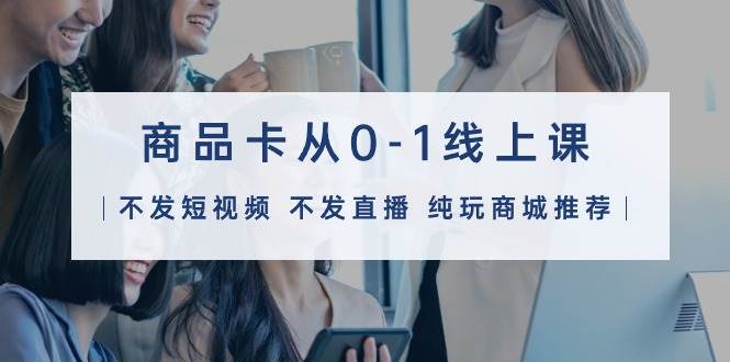 （9834期）商品卡从0-1线上课（不发短视频 不发直播 纯玩商城推荐）32节课-宇文网创