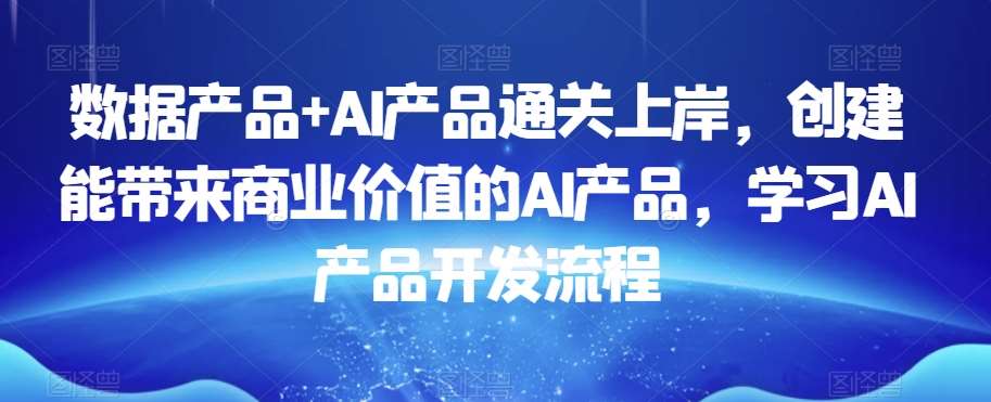 数据产品+AI产品通关上岸，创建能带来商业价值的AI产品，学习AI产品开发流程-宇文网创