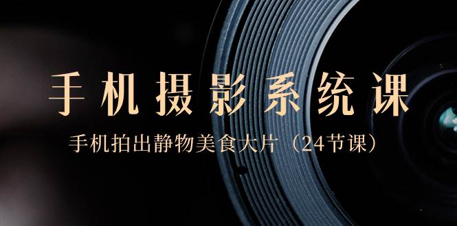 （8671期）0基础-手机摄影系统课，手机拍出静物美食大片（24节课）-宇文网创