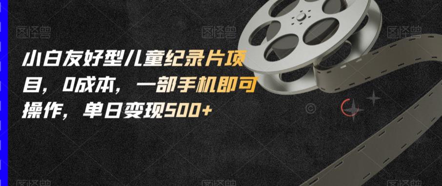 小白友好型儿童纪录片项目，0成本，一部手机即可操作，单日变现500+【揭秘】-宇文网创