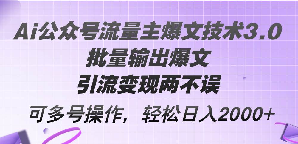 （12051期）Ai公众号流量主爆文技术3.0，批量输出爆文，引流变现两不误，多号操作…-宇文网创