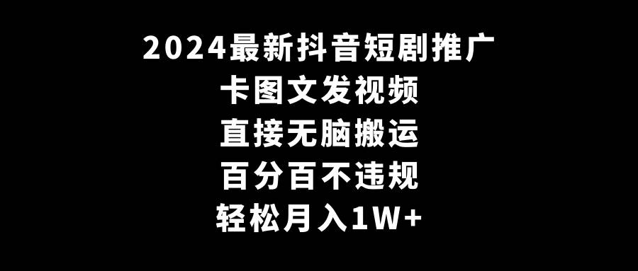 2024最新抖音短剧推广，卡图文发视频，直接无脑搬，百分百不违规，轻松月入1W+-宇文网创