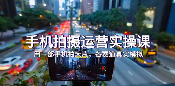 （7591期）手机拍摄运营实操课，用一部手机拍大片，各赛道真实模拟（38节课）-宇文网创