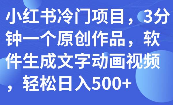 （7668期）小红书冷门项目，3分钟一个原创作品，软件生成文字动画视频，轻松日入500+-宇文网创