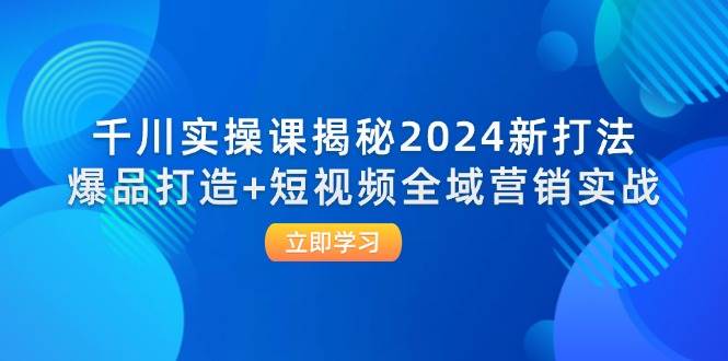 （12424期）千川实操课揭秘2024新打法：爆品打造+短视频全域营销实战-宇文网创