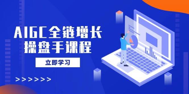 AIGC全链增长操盘手课程，从AI基础到私有化应用，轻松驾驭AI助力营销-宇文网创