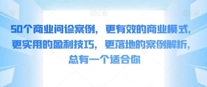 50个商业问诊案例，更有效的商业模式，更实用的盈利技巧，更落地的案例解析，总有一个适合你-宇文网创