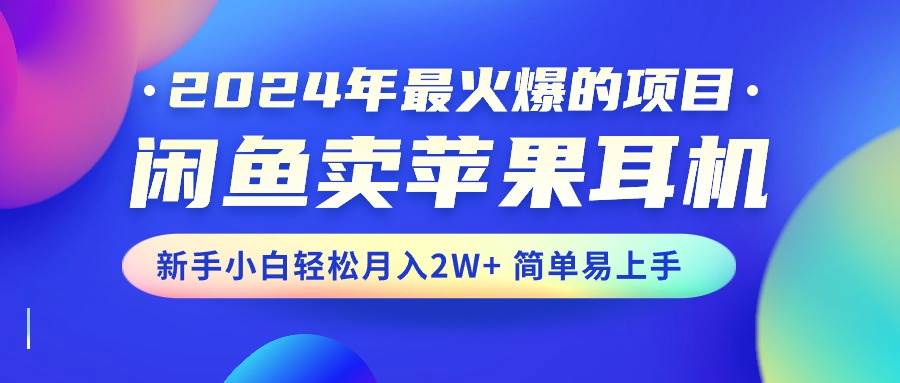 （10863期）2024年最火爆的项目，闲鱼卖苹果耳机，新手小白轻松月入2W+简单易上手-宇文网创