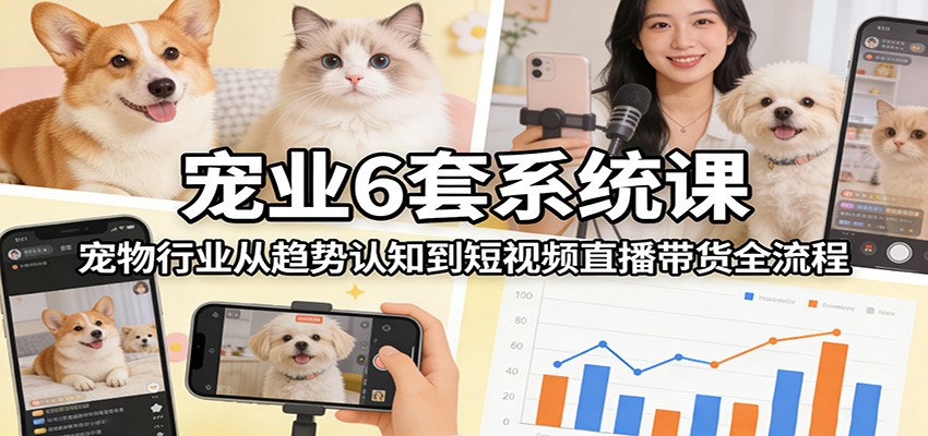 宠业6套系统课:宠物行业从趋势认知到短视频直播带货全流程-宇文网创