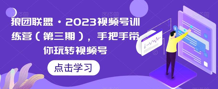 狼团联盟·2023视频号训练营（第三期），手把手带你玩转视频号-宇文网创