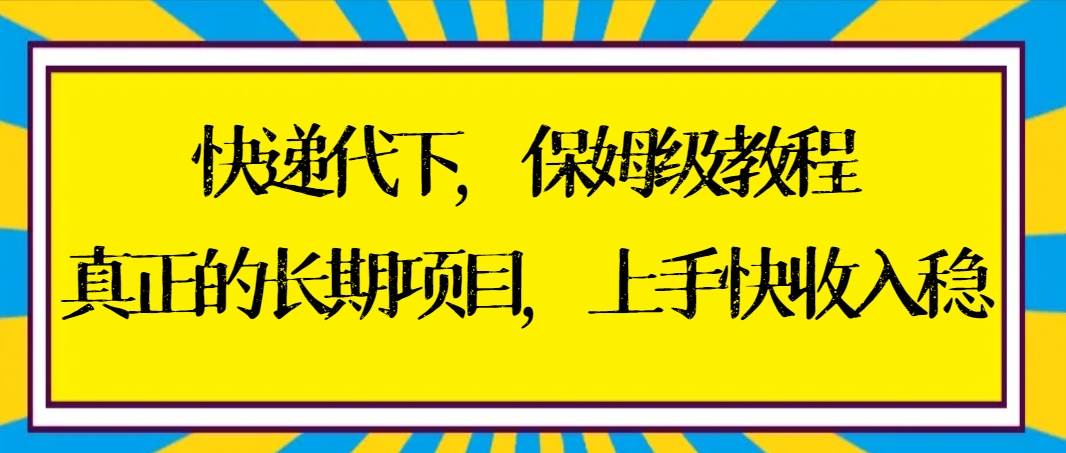 （8918期）快递代下保姆级教程，真正的长期项目，上手快收入稳【实操+渠道】-宇文网创