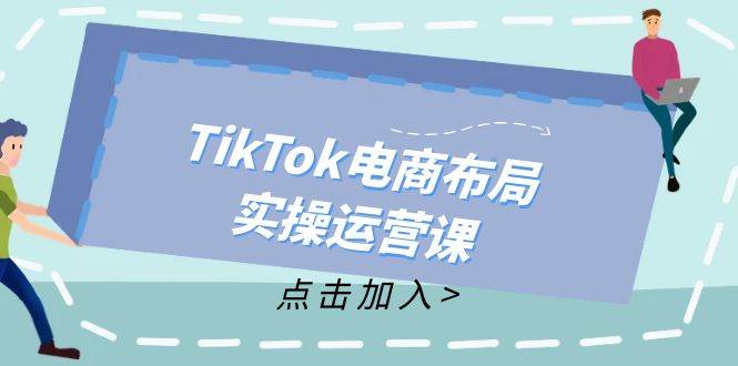 （12156期）TikTok电商布局实操运营课：从新手到精通，成为TikTok带货运营高手-宇文网创