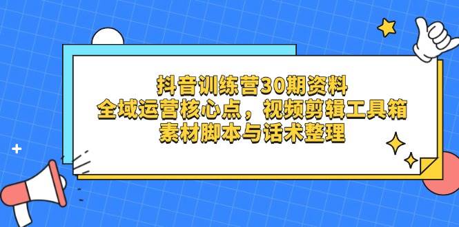 （14366期）抖音训练营30期资料，全域运营核心点，视频剪辑工具箱 素材脚本与话术整理-宇文网创