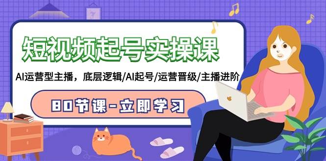 短视频起号实操课，AI运营型主播，底层逻辑/AI起号/运营晋级/主播进阶/80节课-宇文网创