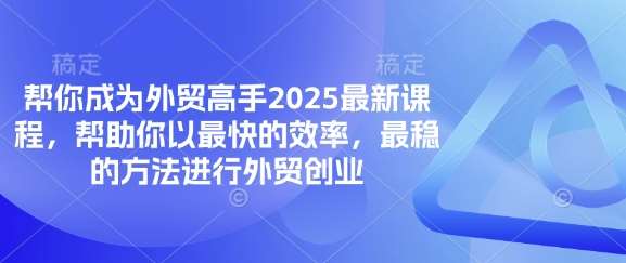 帮你成为外贸高手2025最新课程，帮助你以最快的效率，最稳的方法进行外贸创业-宇文网创