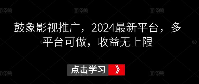 鼓象影视推广，2024最新平台，多平台可做，收益无上限【揭秘】-宇文网创