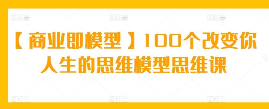 【商业即模型】100个改变你人生的思维模型思维课-宇文网创