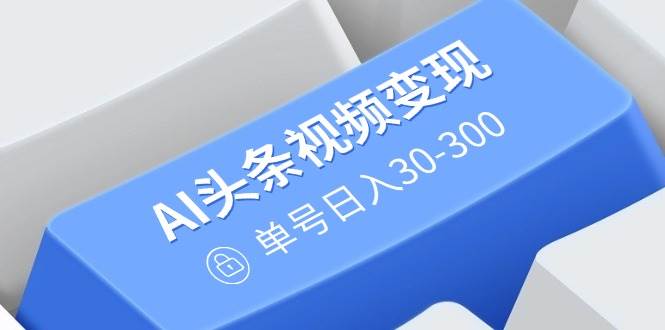 （14375期）AI头条视频变现：AI原创搬运玩法，无需剪辑，多平台发布，单号日入30-300-宇文网创