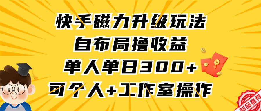 （9368期）快手磁力升级玩法，自布局撸收益，单人单日300+，个人工作室均可操作-宇文网创