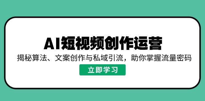 AI短视频创作运营，揭秘算法、文案创作与私域引流，助你掌握流量密码-宇文网创