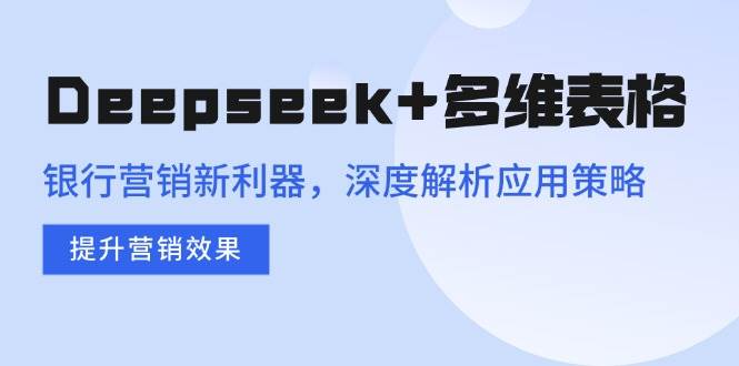 （14280期）Deepseek+多维表格，银行营销新利器，深度解析应用策略，提升营销效果-宇文网创