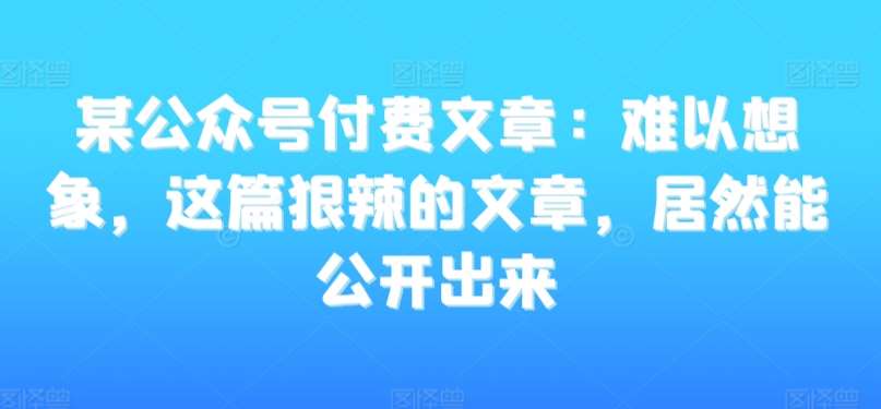 某公众号付费文章：难以想象，这篇狠辣的文章，居然能公开出来-宇文网创