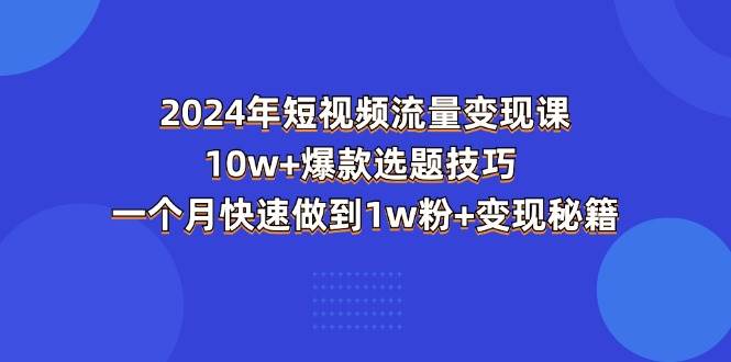 （11299期）2024年短视频-流量变现课：10w+爆款选题技巧 一个月快速做到1w粉+变现秘籍-宇文网创
