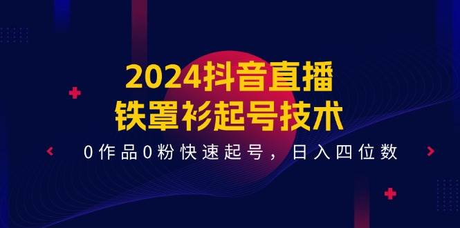 2024抖音直播铁罩衫起号技术，0作品0粉快速起号，日入四位数（14节课）-宇文网创