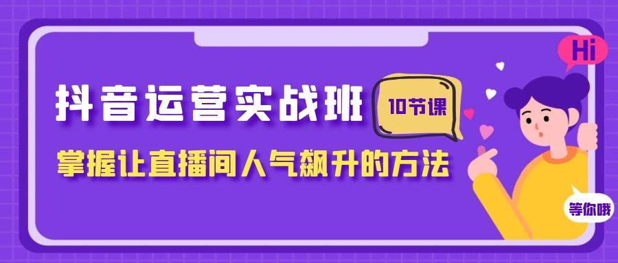 （7959期）抖音运营实战班，掌握让直播间人气飙升的方法（10节课）-宇文网创
