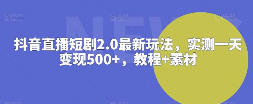抖音直播短剧2.0最新玩法，实测一天变现500+，教程+素材【揭秘】-宇文网创