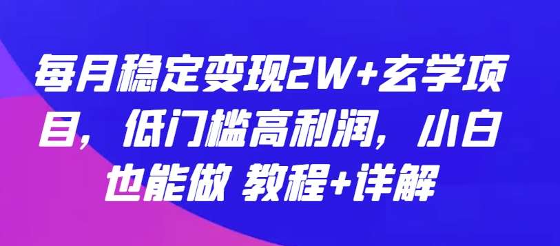 每月稳定变现2W+玄学项目，低门槛高利润，小白也能做 教程+详解【揭秘】-宇文网创