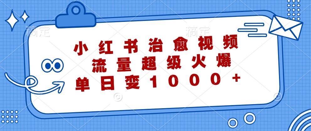 小红书治愈视频，流量超级火爆，单日变现1000+-宇文网创
