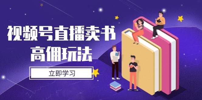 （14520期）视频号直播卖书高佣玩法，底层逻辑解析，实操技巧全攻略-宇文网创