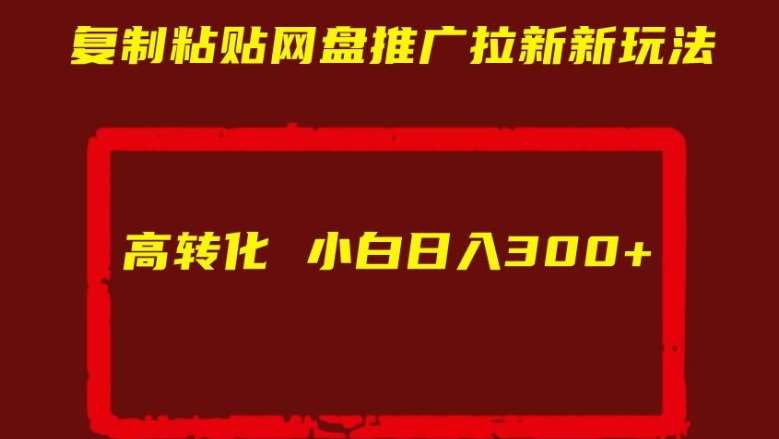 复制粘贴网盘推广拉新新玩法高转化小白日入300+【揭秘】-宇文网创