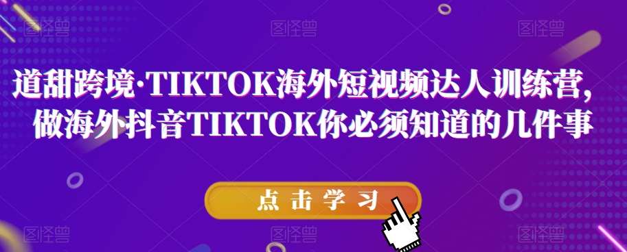 道甜跨境·TIKTOK海外短视频达人训练营，做海外抖音TIKTOK你必须知道的几件事-宇文网创