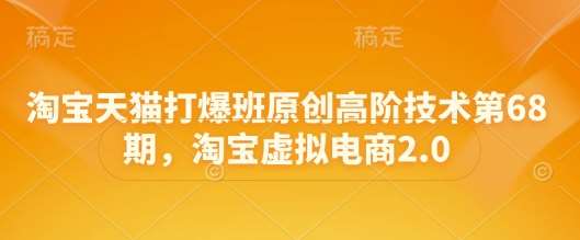 淘宝天猫打爆班原创高阶技术第68期，淘宝虚拟电商2.0-宇文网创