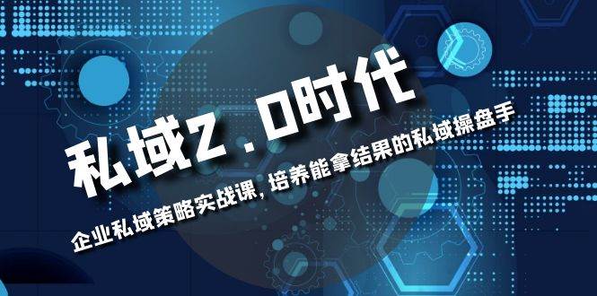 （8291期）私域-2.0时代：企业私域策略实战课，培养能拿结果的私域操盘手-宇文网创