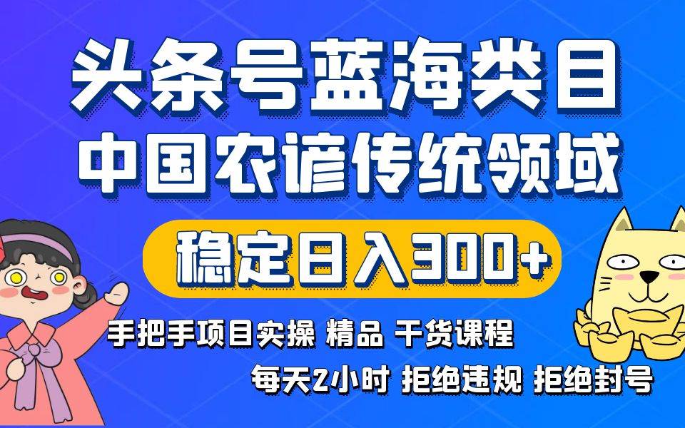 （8595期）头条号蓝海类目传统和农谚领域实操精品课程拒绝违规封号稳定日入300+-宇文网创