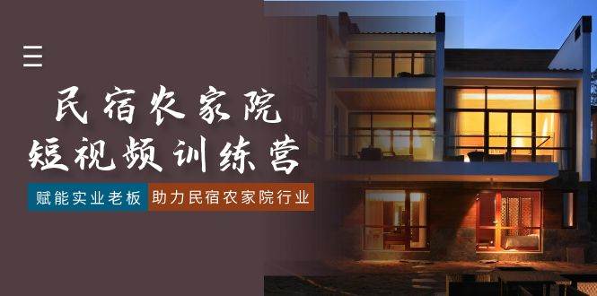 （8836期）民宿农家院-短视频特训营，赋能实业老板，助力民宿农家院行业（41节课）-宇文网创