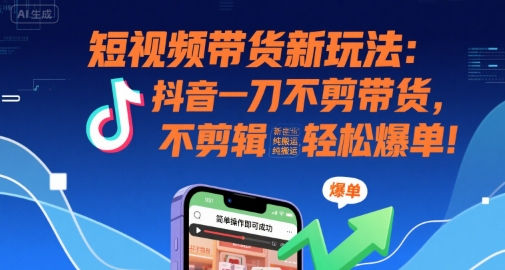 短视频带货新玩法：抖音一刀不剪带货，不剪辑，纯搬运，新手也能轻松爆单!-宇文网创