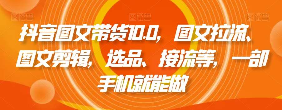 抖音图文带货10.0，图文拉流、图文剪辑，选品、接流等，一部手机就能做-宇文网创