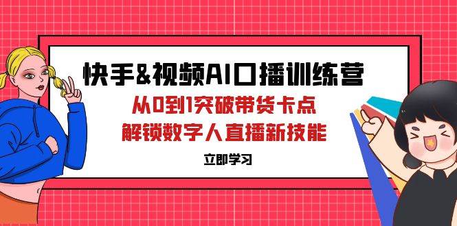 （12665期）快手&视频号AI口播特训营：从0到1突破带货卡点，解锁数字人直播新技能-宇文网创