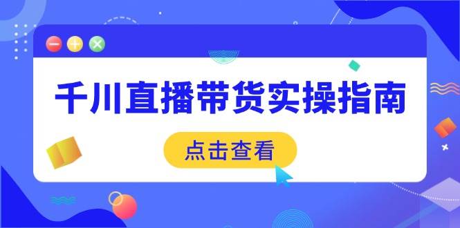 （14265期）千川直播带货实操指南：从选品到数据优化，基础到实操全面覆盖-宇文网创