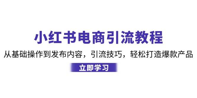 小红书电商引流教程：从基础操作到发布内容，引流技巧，轻松打造爆款产品-宇文网创