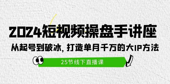 （9970期）2024短视频操盘手讲座：从起号到破冰，打造单月千万的大IP方法（25节）-宇文网创