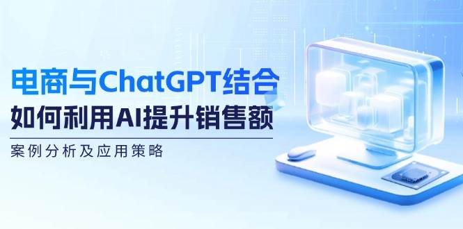 （12479期）电商与ChatGPT结合：如何利用AI提升销售额，案例分析及应用策略-宇文网创