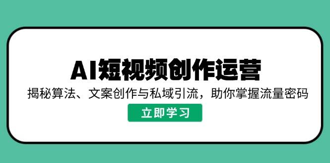 （14287期）AI短视频创作运营，揭秘算法、文案创作与私域引流，助你掌握流量密码-宇文网创
